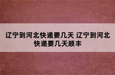 辽宁到河北快递要几天 辽宁到河北快递要几天顺丰